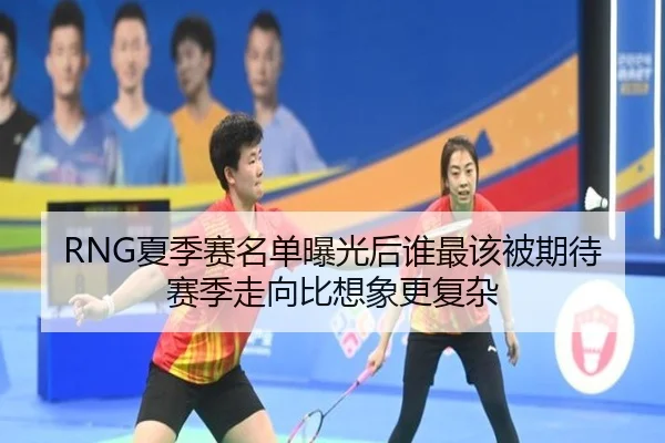 RNG夏季赛名单曝光后谁最该被期待赛季走向比想象更复杂（xingkongtiyu）